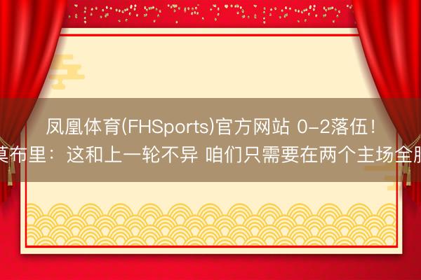 凤凰体育(FHSports)官方网站 0-2落伍！莫布里：这和上一轮不异 咱们只需要在两个主场全胜