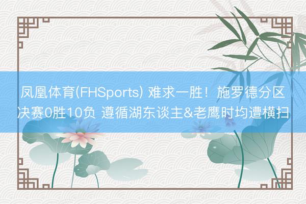 凤凰体育(FHSports) 难求一胜！施罗德分区决赛0胜10负 遵循湖东谈主&老鹰时均遭横扫