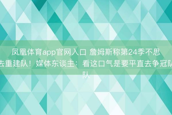 凤凰体育app官网入口 詹姆斯称第24季不思去重建队！媒体东谈主：看这口气是要平直去争冠队
