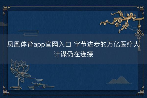 凤凰体育app官网入口 字节进步的万亿医疗大计谋仍在连接