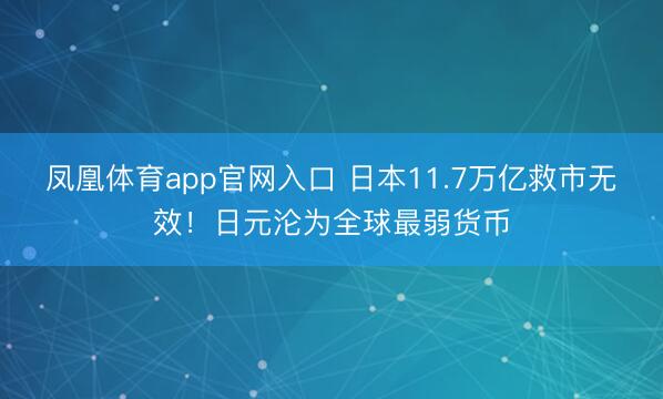 凤凰体育app官网入口 日本11.7万亿救市无效！日元沦为全球最弱货币