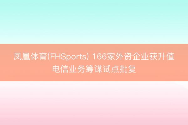 凤凰体育(FHSports) 166家外资企业获升值电信业务筹谋试点批复