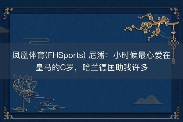 凤凰体育(FHSports) 尼潘：小时候最心爱在皇马的C罗，哈兰德匡助我许多