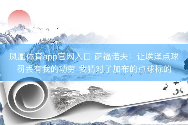 凤凰体育app官网入口 萨福诺夫：让埃泽点球罚丢有我的功劳 我猜对了加布的点球标的