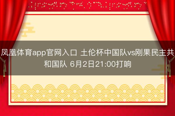 凤凰体育app官网入口 土伦杯中国队vs刚果民主共和国队 6月2日21:00打响
