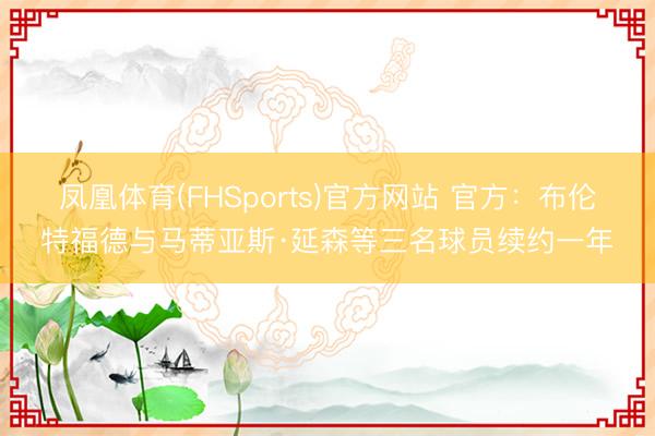 凤凰体育(FHSports)官方网站 官方:布伦特福德与马蒂亚斯·延森等三名球员续约一年
