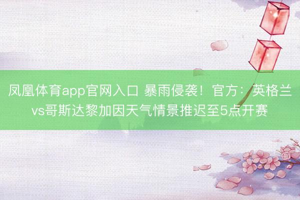 凤凰体育app官网入口 暴雨侵袭！官方：英格兰vs哥斯达黎加因天气情景推迟至5点开赛