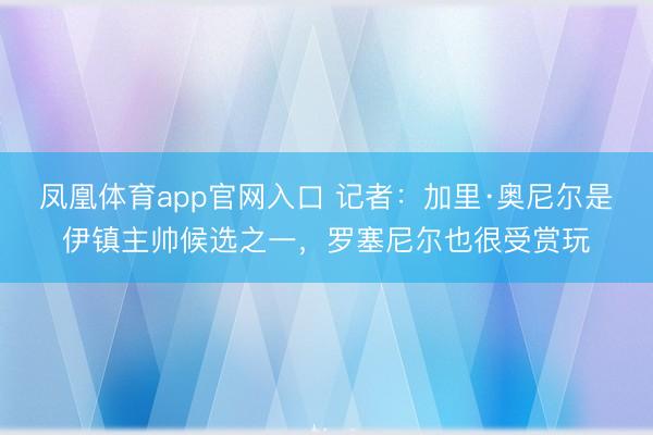 凤凰体育app官网入口 记者：加里·奥尼尔是伊镇主帅候选之一，罗塞尼尔也很受赏玩