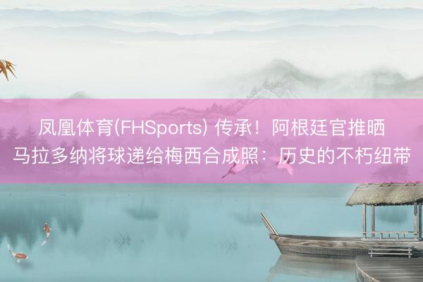 凤凰体育(FHSports) 传承！阿根廷官推晒马拉多纳将球递给梅西合成照：历史的不朽纽带