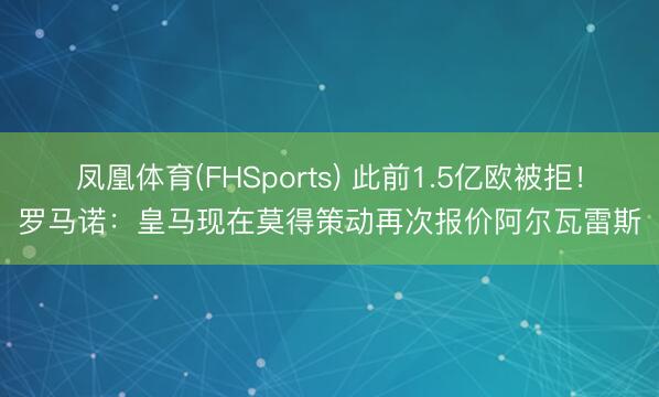 凤凰体育(FHSports) 此前1.5亿欧被拒！罗马诺：皇马现在莫得策动再次报价阿尔瓦雷斯