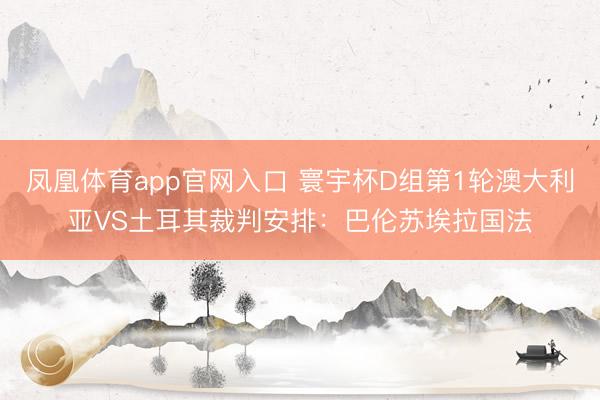 凤凰体育app官网入口 寰宇杯D组第1轮澳大利亚VS土耳其裁判安排:巴伦苏埃拉国法