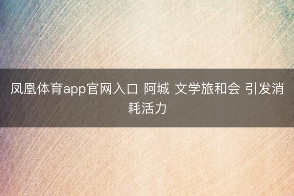 凤凰体育app官网入口 阿城 文学旅和会 引发消耗活力