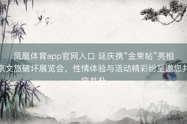 凤凰体育app官网入口 延庆携“金柬帖”亮相北京文旅破坏展览会，性情体验与活动精彩纷呈邀您共赴
