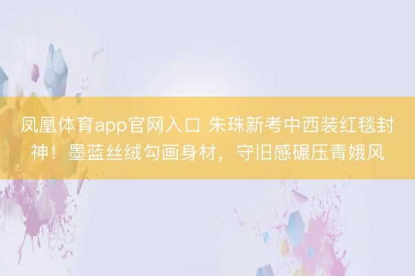 凤凰体育app官网入口 朱珠新考中西装红毯封神！墨蓝丝绒勾画身材，守旧感碾压青娥风