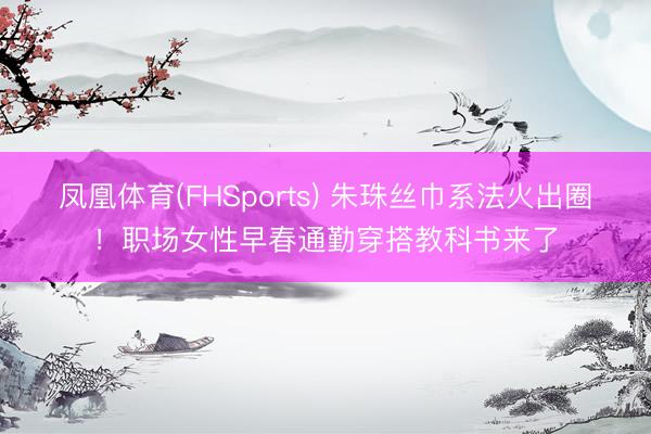 凤凰体育(FHSports) 朱珠丝巾系法火出圈！职场女性早春通勤穿搭教科书来了