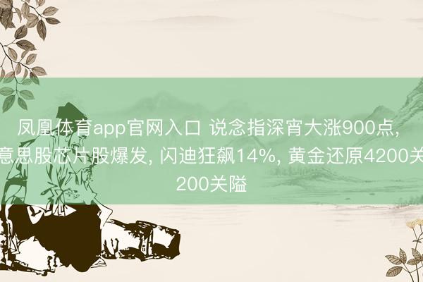 凤凰体育app官网入口 说念指深宵大涨900点， 好意思股芯片股爆发， 闪迪狂飙14%， 黄金还原4200关隘