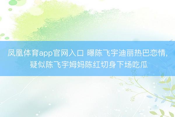 凤凰体育app官网入口 曝陈飞宇迪丽热巴恋情， 疑似陈飞宇姆妈陈红切身下场吃瓜
