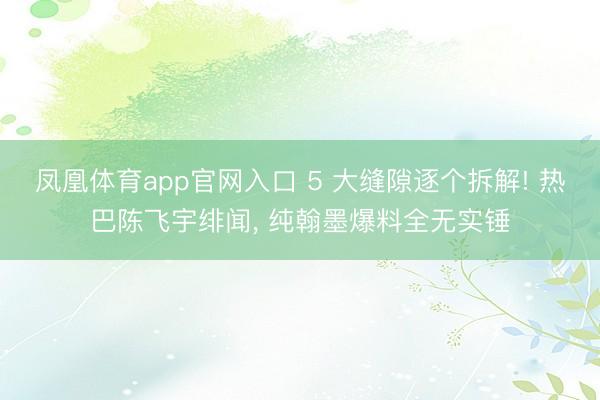 凤凰体育app官网入口 5 大缝隙逐个拆解! 热巴陈飞宇绯闻， 纯翰墨爆料全无实锤