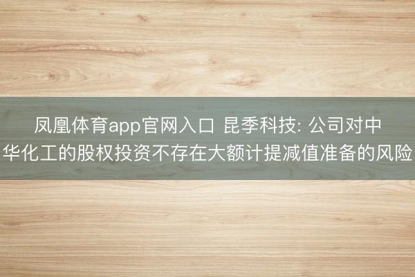 凤凰体育app官网入口 昆季科技: 公司对中华化工的股权投资不存在大额计提减值准备的风险