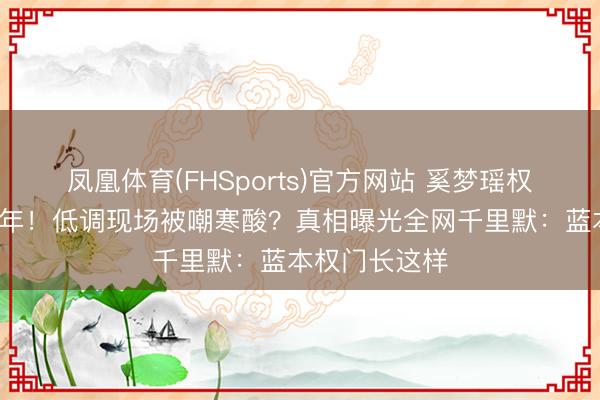 凤凰体育(FHSports)官方网站 奚梦瑶权门婚典迟到7年！低调现场被嘲寒酸？真相曝光全网千里默：蓝本权门长这样