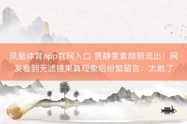 凤凰体育app官网入口 贾静雯素颜照流出!网友看到无滤镜果真现象后纷繁留言:太敢了