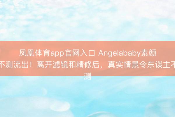 凤凰体育app官网入口 Angelababy素颜照不测流出！离开滤镜和精修后，真实情景令东谈主不测