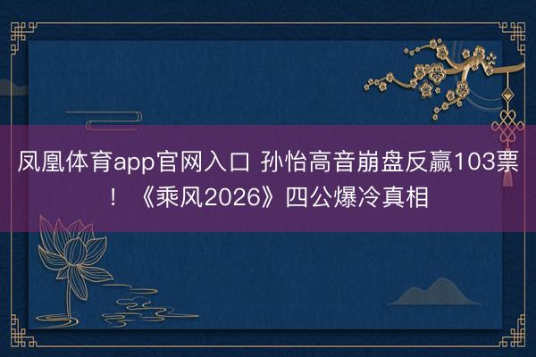 凤凰体育app官网入口 孙怡高音崩盘反赢103票！《乘风2026》四公爆冷真相