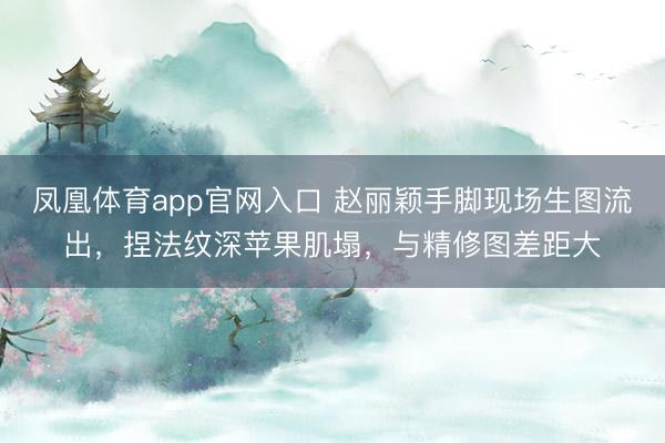 凤凰体育app官网入口 赵丽颖手脚现场生图流出，捏法纹深苹果肌塌，与精修图差距大