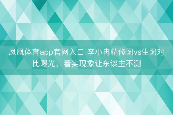 凤凰体育app官网入口 李小冉精修图vs生图对比曝光，着实现象让东谈主不测