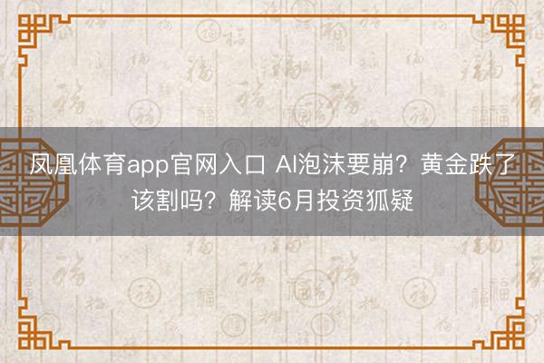 凤凰体育app官网入口 AI泡沫要崩？黄金跌了该割吗？解读6月投资狐疑