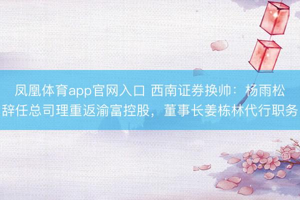 凤凰体育app官网入口 西南证券换帅：杨雨松辞任总司理重返渝富控股，董事长姜栋林代行职务