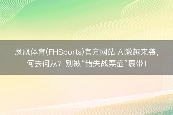 凤凰体育(FHSports)官方网站 AI激越来袭，何去何从？别被“错失战栗症”裹带！