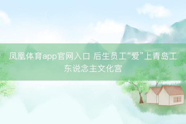 凤凰体育app官网入口 后生员工“爱”上青岛工东说念主文化宫