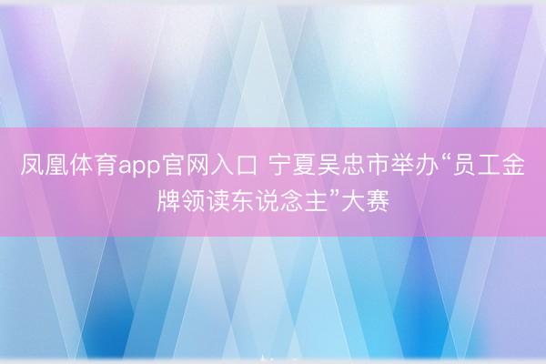 凤凰体育app官网入口 宁夏吴忠市举办“员工金牌领读东说念主”大赛