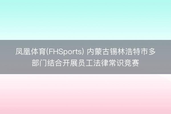 凤凰体育(FHSports) 内蒙古锡林浩特市多部门结合开展员工法律常识竞赛