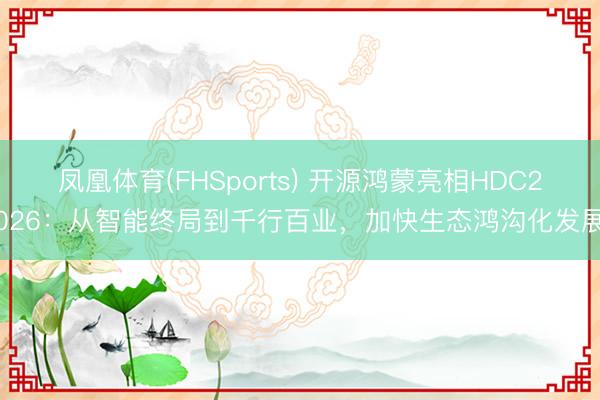 凤凰体育(FHSports) 开源鸿蒙亮相HDC2026：从智能终局到千行百业，加快生态鸿沟化发展