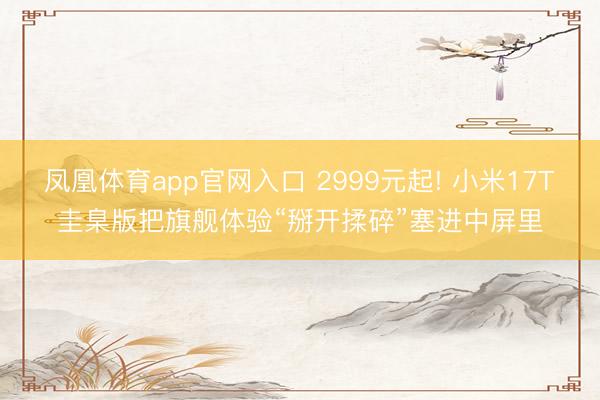 凤凰体育app官网入口 2999元起! 小米17T圭臬版把旗舰体验“掰开揉碎”塞进中屏里