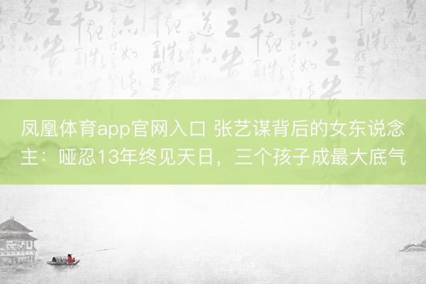 凤凰体育app官网入口 张艺谋背后的女东说念主:哑忍13年终见天日,三个孩子成最大底气