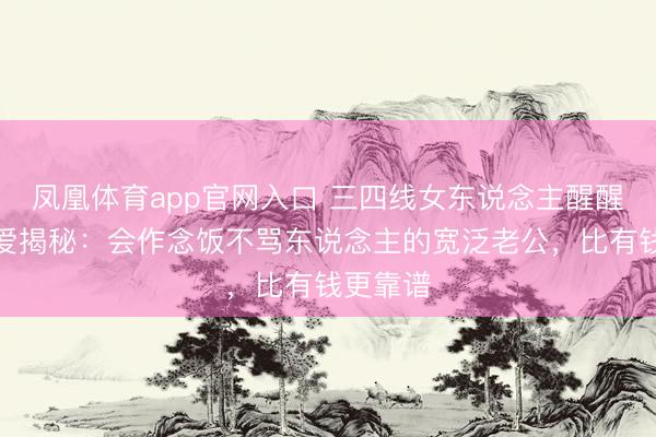 凤凰体育app官网入口 三四线女东说念主醒醒!福原爱揭秘:会作念饭不骂东说念主的宽泛老公,比有钱更靠谱