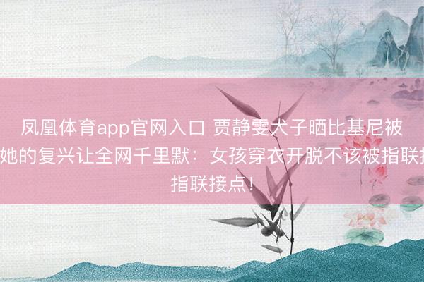 凤凰体育app官网入口 贾静雯犬子晒比基尼被骂，她的复兴让全网千里默：女孩穿衣开脱不该被指联接点！