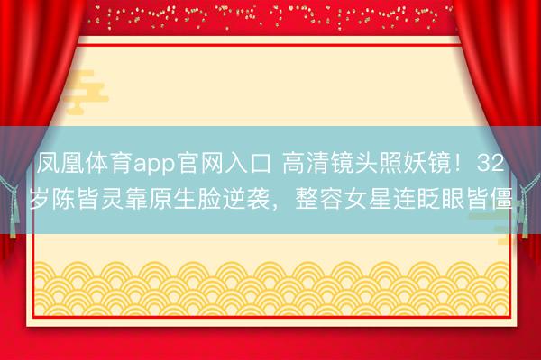 凤凰体育app官网入口 高清镜头照妖镜！32岁陈皆灵靠原生脸逆袭，整容女星连眨眼皆僵