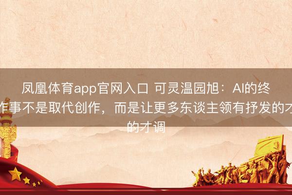 凤凰体育app官网入口 可灵温园旭：AI的终极作事不是取代创作，而是让更多东谈主领有抒发的才调