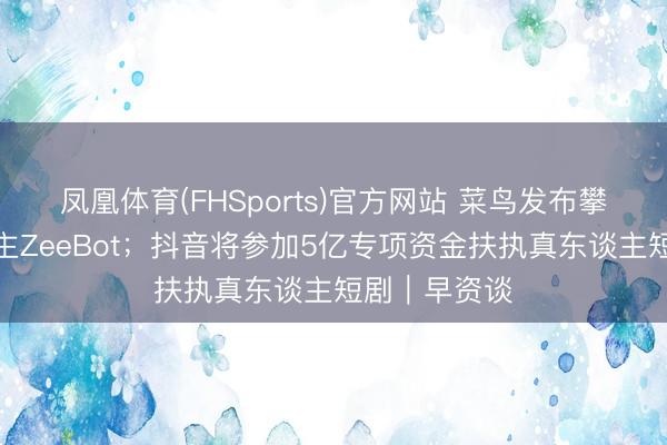 凤凰体育(FHSports)官方网站 菜鸟发布攀爬机器东谈主ZeeBot；抖音将参加5亿专项资金扶执真东谈主短剧｜早资谈