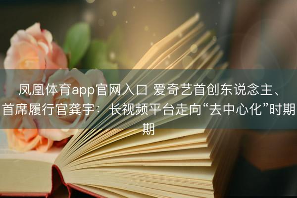 凤凰体育app官网入口 爱奇艺首创东说念主、首席履行官龚宇：长视频平台走向“去中心化”时期