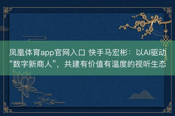 凤凰体育app官网入口 快手马宏彬：以AI驱动“数字新商人”，共建有价值有温度的视听生态