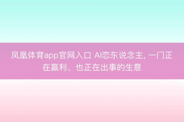 凤凰体育app官网入口 AI恋东说念主， 一门正在赢利、也正在出事的生意