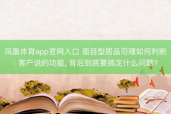 凤凰体育app官网入口 面目型居品司理如何判断: 客户说的功能， 背后到底要搞定什么问题?