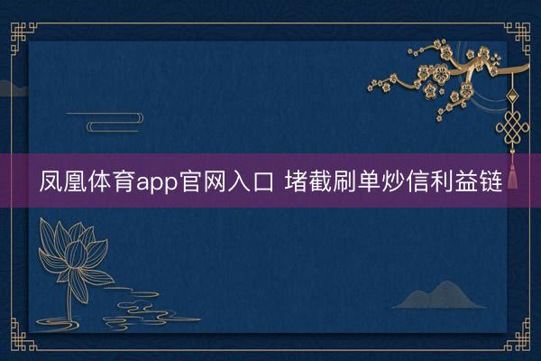 凤凰体育app官网入口 堵截刷单炒信利益链