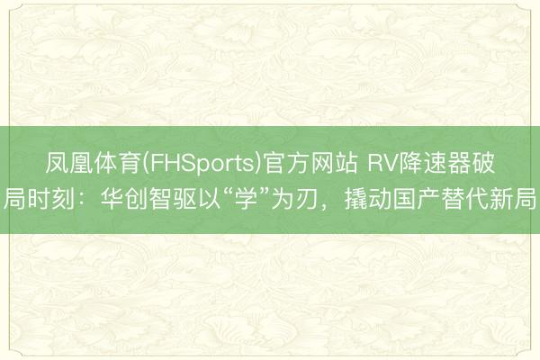 凤凰体育(FHSports)官方网站 RV降速器破局时刻：华创智驱以“学”为刃，撬动国产替代新局