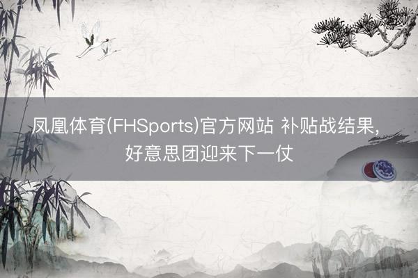 凤凰体育(FHSports)官方网站 补贴战结果， 好意思团迎来下一仗